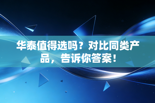 华泰值得选吗?对比同类产品,告诉你答案!