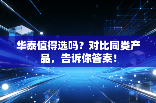 华泰值得选吗?对比同类产品,告诉你答案!
