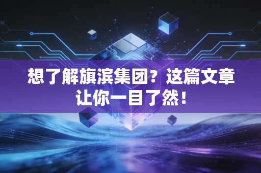 想了解旗滨集团?这篇文章让你一目了然!