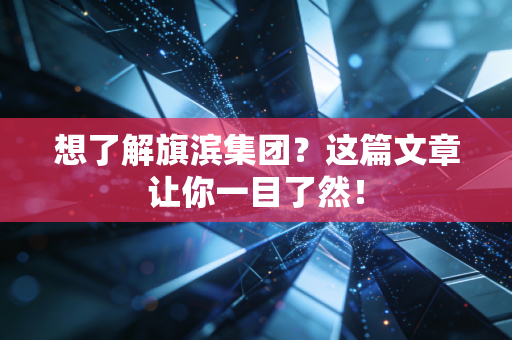 想了解旗滨集团?这篇文章让你一目了然!