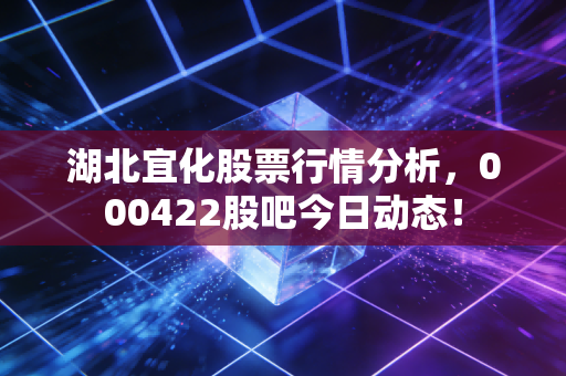 湖北宜化股票行情分析,000422股吧今日动态!