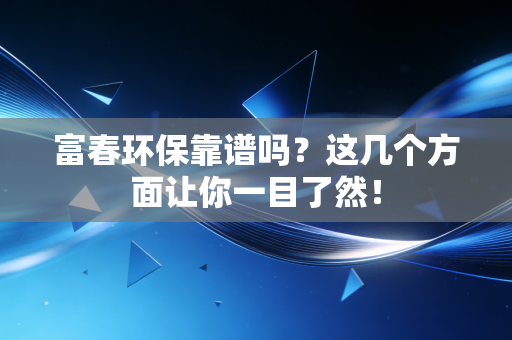 富春环保靠谱吗？这几个方面让你一目了然！
