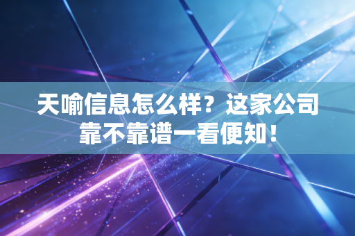 天喻信息怎么样？这家公司靠不靠谱一看便知！