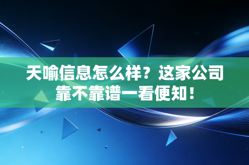 天喻信息怎么样？这家公司靠不靠谱一看便知！
