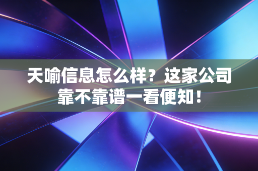 天喻信息怎么样？这家公司靠不靠谱一看便知！
