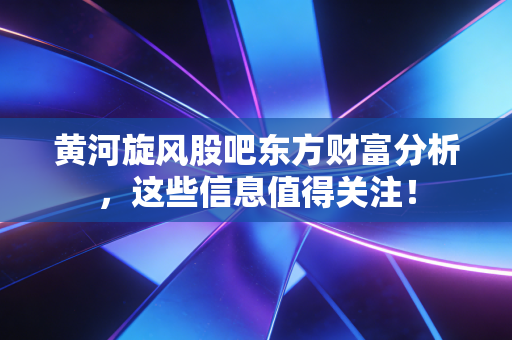 黄河旋风股吧东方财富分析,这些信息值得关注!