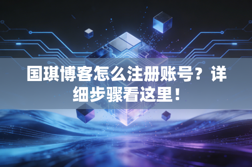 国琪博客怎么注册账号？详细步骤看这里！