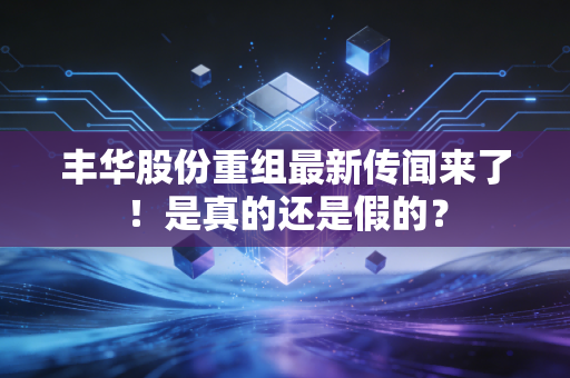 丰华股份重组最新传闻来了！是真的还是假的？