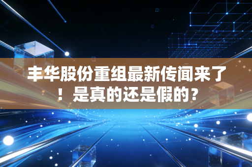 丰华股份重组最新传闻来了！是真的还是假的？