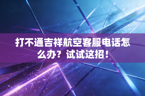 打不通吉祥航空客服电话怎么办?试试这招!