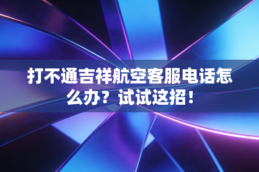 打不通吉祥航空客服电话怎么办？试试这招！