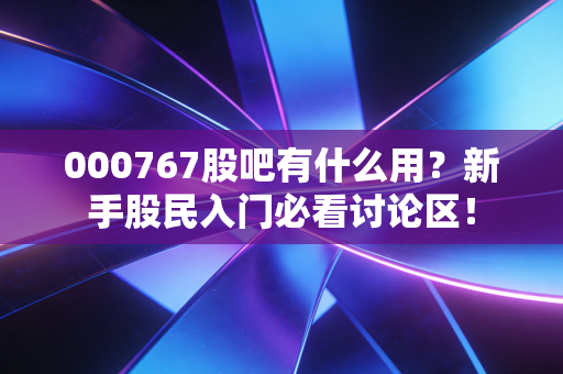 000767股吧有什么用?新手股民入门必看讨论区!
