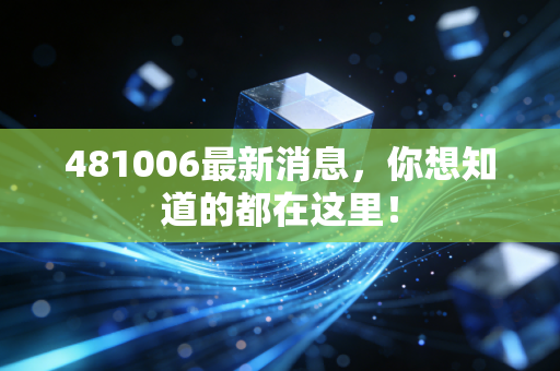 481006最新消息，你想知道的都在这里！