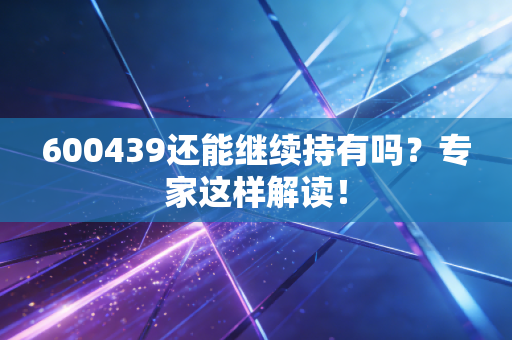 600439还能继续持有吗？专家这样解读！