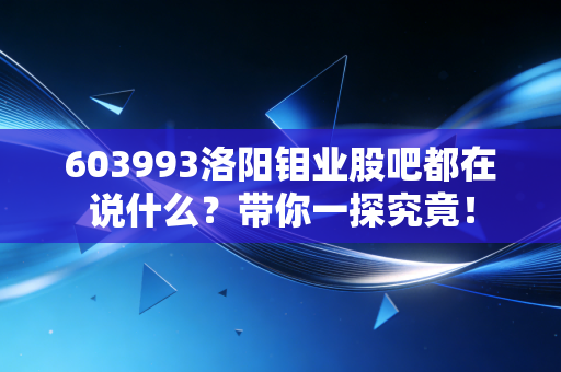603993洛阳钼业股吧都在说什么?带你一探究竟!