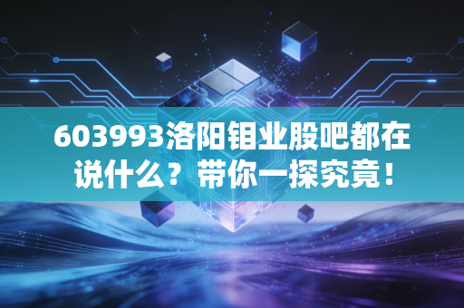 603993洛阳钼业股吧都在说什么？带你一探究竟！