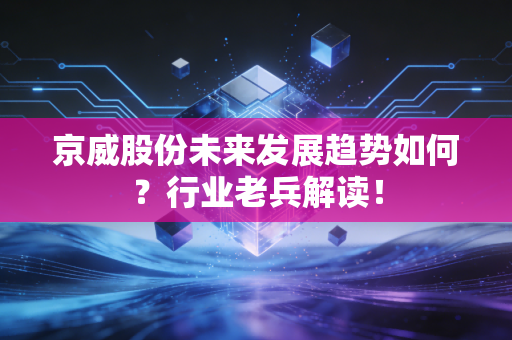 京威股份未来发展趋势如何？行业老兵解读！