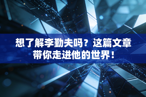 想了解李勤夫吗？这篇文章带你走进他的世界！