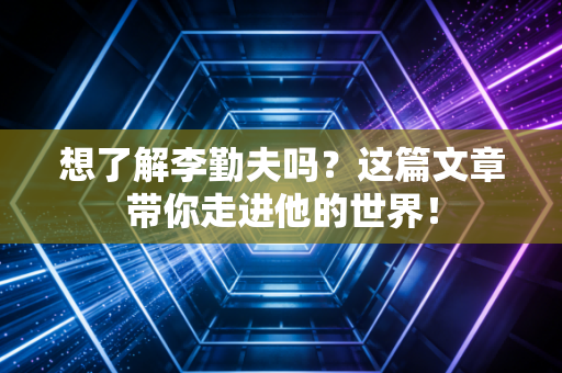 想了解李勤夫吗？这篇文章带你走进他的世界！