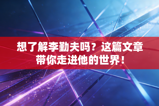 想了解李勤夫吗?这篇文章带你走进他的世界!