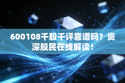 600108千股千评靠谱吗?资深股民在线解读!