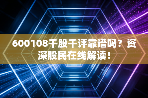 600108千股千评靠谱吗?资深股民在线解读!