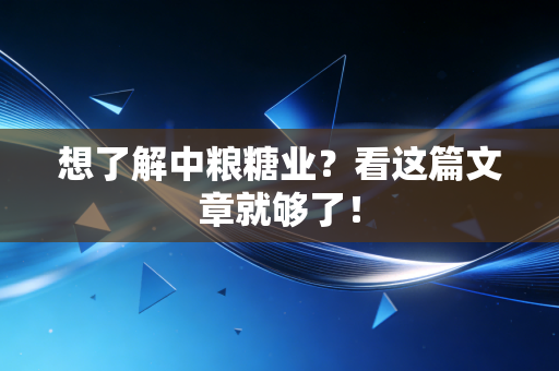 想了解中粮糖业？看这篇文章就够了！