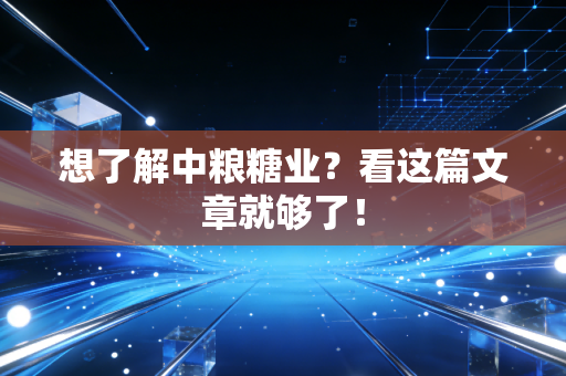 想了解中粮糖业？看这篇文章就够了！