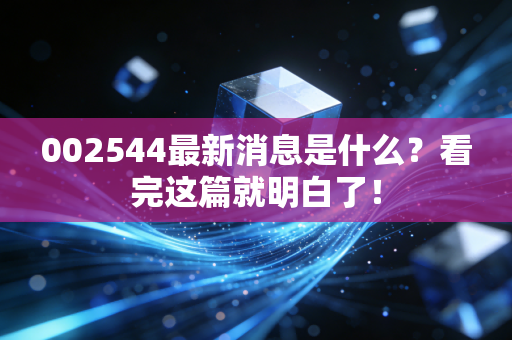 002544最新消息是什么？看完这篇就明白了！