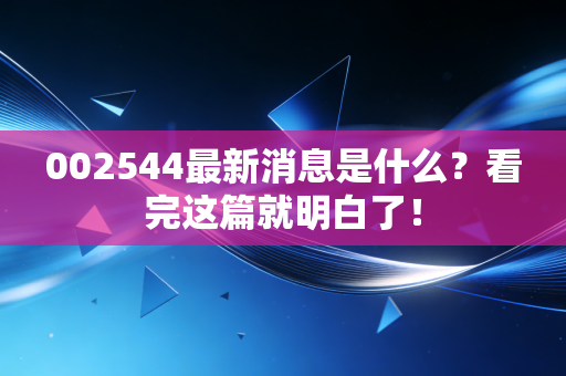 002544最新消息是什么？看完这篇就明白了！