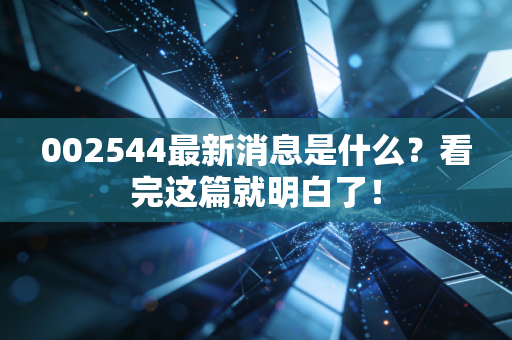 002544最新消息是什么？看完这篇就明白了！