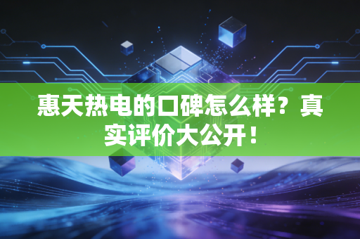 惠天热电的口碑怎么样？真实评价大公开！