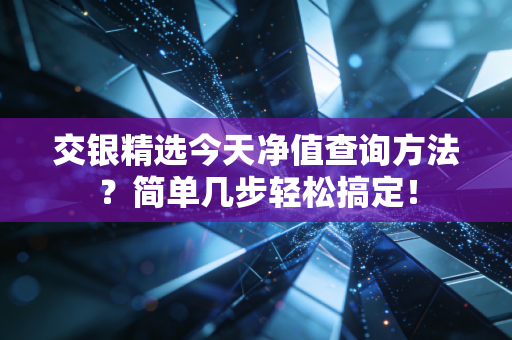 交银精选今天净值查询方法？简单几步轻松搞定！