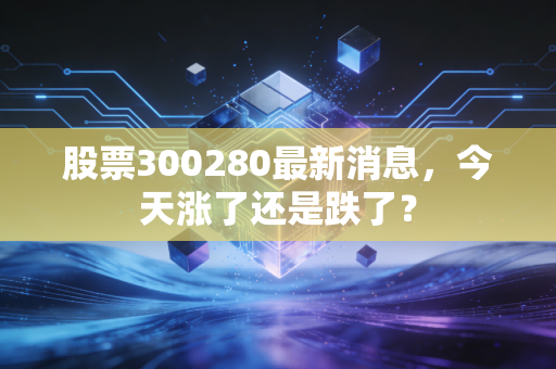股票300280最新消息，今天涨了还是跌了？