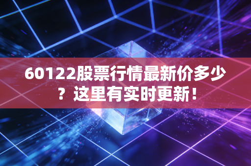 60122股票行情最新价多少？这里有实时更新！
