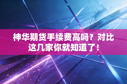 神华期货手续费高吗?对比这几家你就知道了!