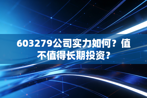 603279公司实力如何?值不值得长期投资?