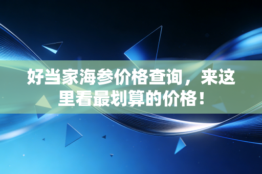 好当家海参价格查询，来这里看最划算的价格！