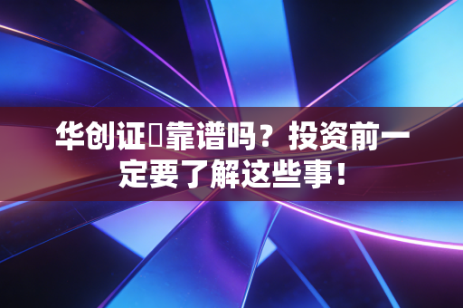 华创证劵靠谱吗?投资前一定要了解这些事!