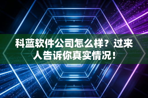 科蓝软件公司怎么样?过来人告诉你真实情况!