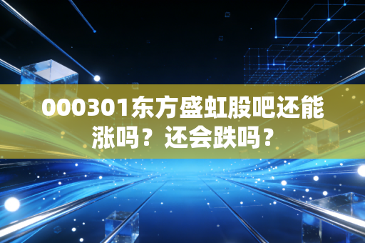 000301东方盛虹股吧还能涨吗？还会跌吗？