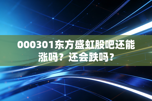 000301东方盛虹股吧还能涨吗？还会跌吗？