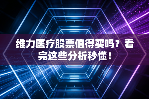 维力医疗股票值得买吗?看完这些分析秒懂!