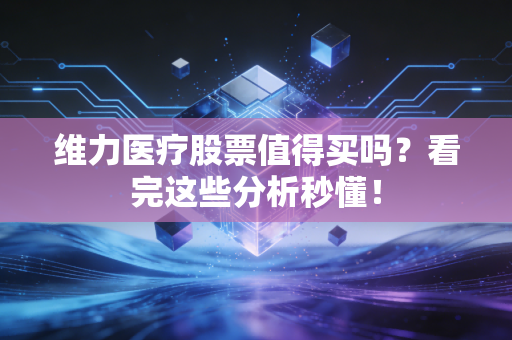 维力医疗股票值得买吗?看完这些分析秒懂!