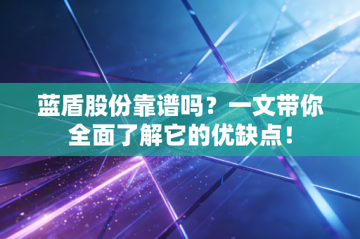 蓝盾股份靠谱吗？一文带你全面了解它的优缺点！