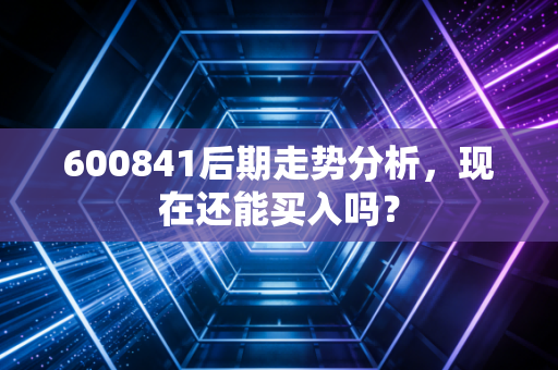 600841后期走势分析,现在还能买入吗?