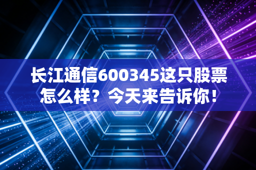 长江通信600345这只股票怎么样?今天来告诉你!