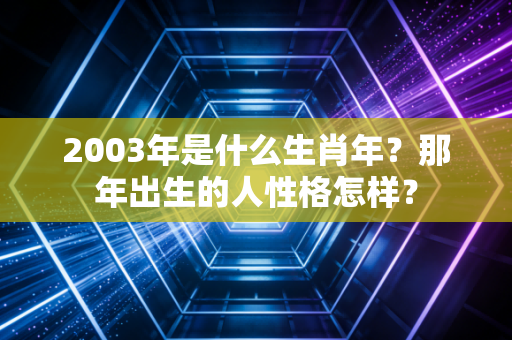 2003年是什么生肖年?那年出生的人性格怎样?