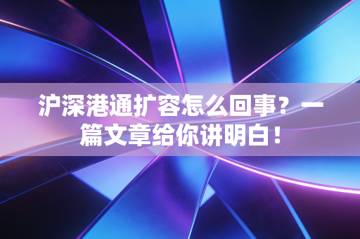 沪深港通扩容怎么回事?一篇文章给你讲明白!