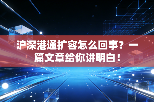 沪深港通扩容怎么回事?一篇文章给你讲明白!